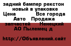 задний бампер рекстон 3   новый в упаковке › Цена ­ 8 000 - Все города Авто » Продажа запчастей   . Ненецкий АО,Пылемец д.